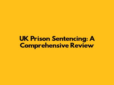 UK Prison Sentencing: A Comprehensive Review