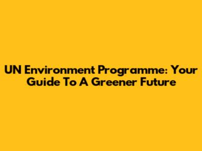 UN Environment Programme: Your Guide To A Greener Future