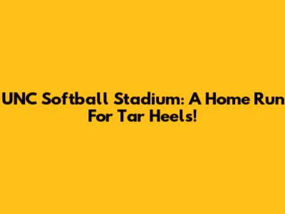 UNC Softball Stadium: A Home Run For Tar Heels!