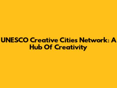 UNESCO Creative Cities Network: A Hub Of Creativity