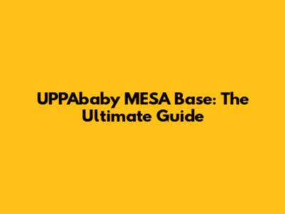 UPPAbaby MESA Base: The Ultimate Guide