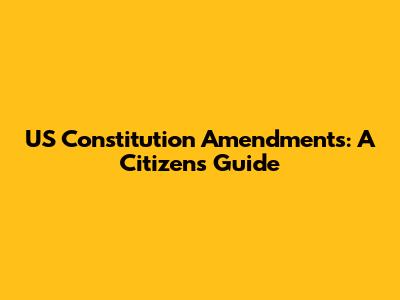 US Constitution Amendments: A Citizen's Guide