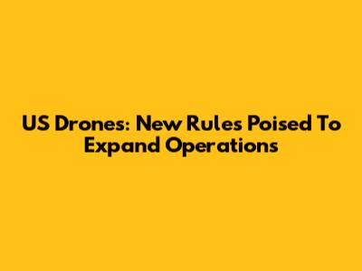 US Drones: New Rules Poised To Expand Operations