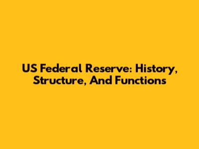 US Federal Reserve: History, Structure, And Functions