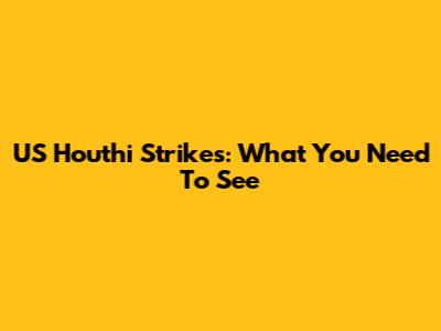 US Houthi Strikes: What You Need To See