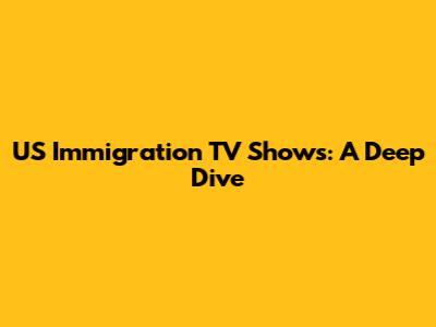US Immigration TV Shows: A Deep Dive