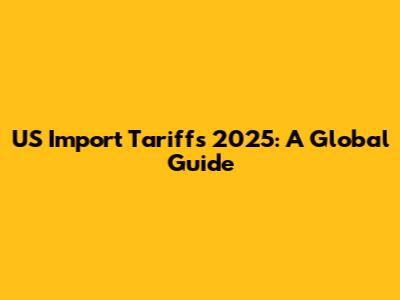 US Import Tariffs 2025: A Global Guide