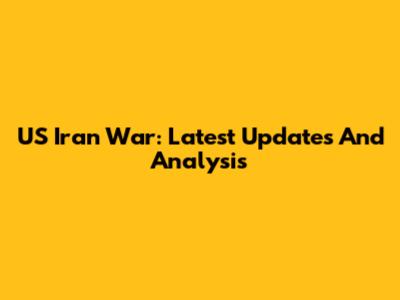 US Iran War: Latest Updates And Analysis