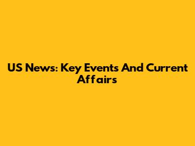 US News: Key Events And Current Affairs
