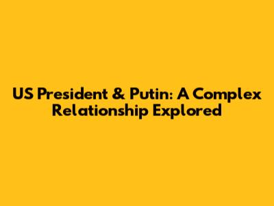 US President & Putin: A Complex Relationship Explored