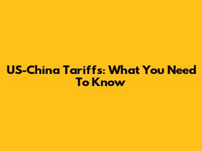 US-China Tariffs: What You Need To Know