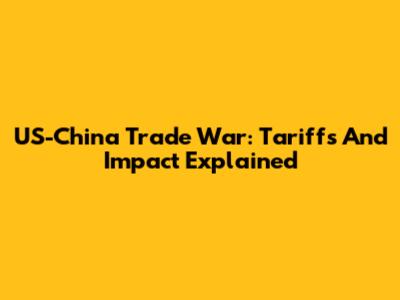 US-China Trade War: Tariffs And Impact Explained