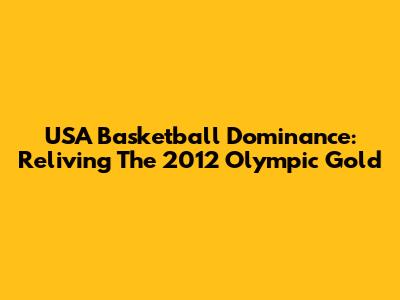 USA Basketball Dominance: Reliving The 2012 Olympic Gold