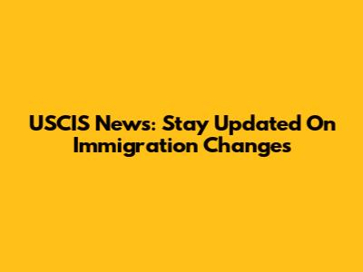 USCIS News: Stay Updated On Immigration Changes