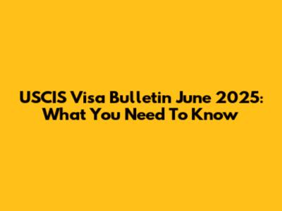 USCIS Visa Bulletin June 2025: What You Need To Know