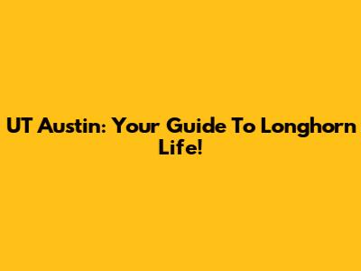 UT Austin: Your Guide To Longhorn Life!