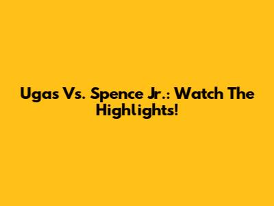 Ugas Vs. Spence Jr.: Watch The Highlights!