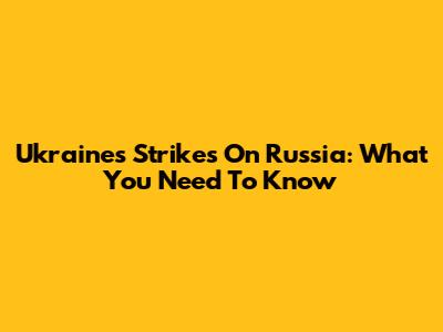 Ukraine's Strikes On Russia: What You Need To Know
