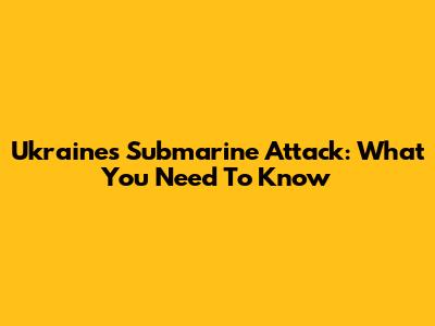 Ukraine's Submarine Attack: What You Need To Know