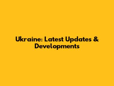 Ukraine: Latest Updates & Developments