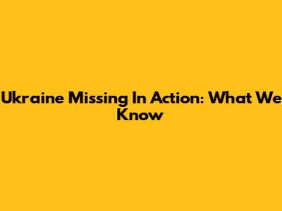 Ukraine Missing In Action: What We Know