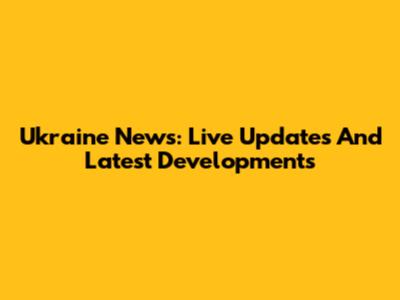 Ukraine News: Live Updates And Latest Developments