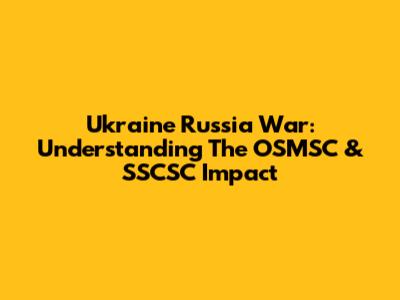 Ukraine Russia War: Understanding The OSMSC & SSCSC Impact