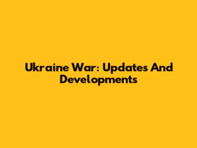 Ukraine War: Updates And Developments