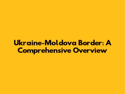 Ukraine-Moldova Border: A Comprehensive Overview
