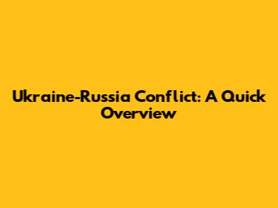 Ukraine-Russia Conflict: A Quick Overview