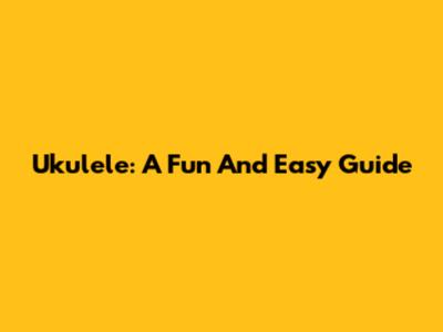 Ukulele: A Fun And Easy Guide