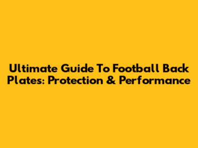 Ultimate Guide To Football Back Plates: Protection & Performance