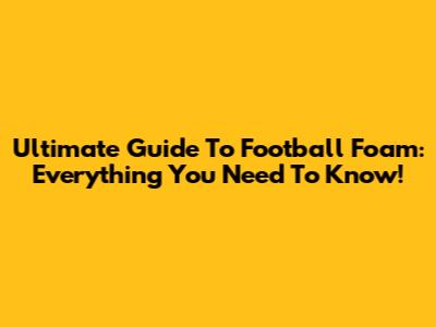 Ultimate Guide To Football Foam: Everything You Need To Know!