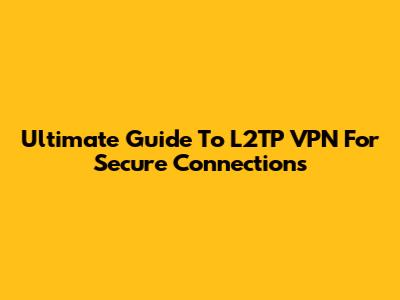 Ultimate Guide To L2TP VPN For Secure Connections