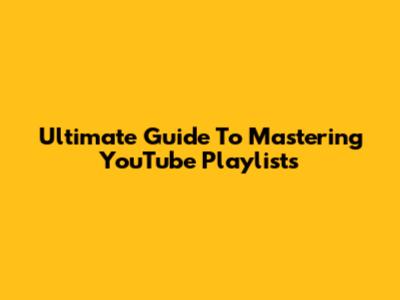 Ultimate Guide To Mastering YouTube Playlists