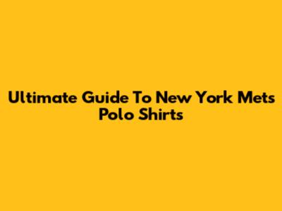 Ultimate Guide To New York Mets Polo Shirts
