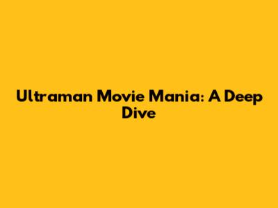Ultraman Movie Mania: A Deep Dive