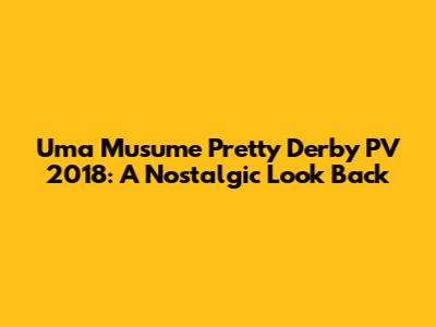 Uma Musume Pretty Derby PV 2018: A Nostalgic Look Back