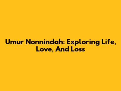 Umur Nonnindah: Exploring Life, Love, And Loss