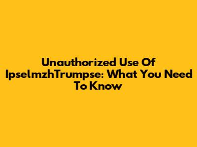 Unauthorized Use Of IpselmzhTrumpse: What You Need To Know