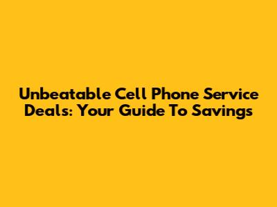 Unbeatable Cell Phone Service Deals: Your Guide To Savings