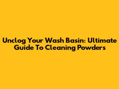 Unclog Your Wash Basin: Ultimate Guide To Cleaning Powders