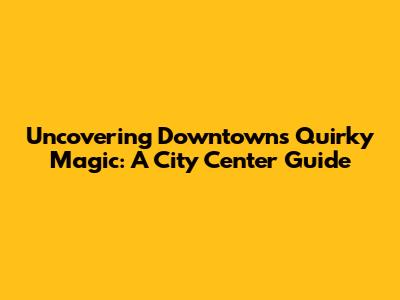 Uncovering Downtown's Quirky Magic: A City Center Guide