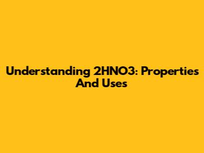Understanding 2HNO3: Properties And Uses