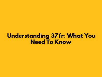 Understanding 37fr: What You Need To Know