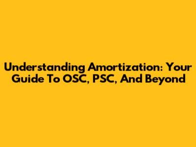 Understanding Amortization: Your Guide To OSC, PSC, And Beyond