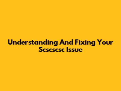Understanding And Fixing Your Scscscsc Issue