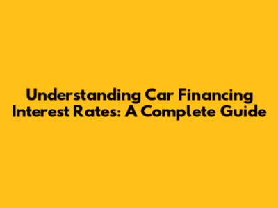 Understanding Car Financing Interest Rates: A Complete Guide