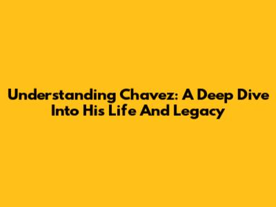 Understanding Chavez: A Deep Dive Into His Life And Legacy