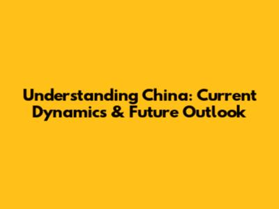 Understanding China: Current Dynamics & Future Outlook
